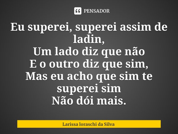 ⁠Eu superei, superei assim de ladin,
Um lado diz que não
E o outro diz que sim,
Mas eu acho que sim te superei sim
Não dói mais.... Frase de Larissa loraschi da Silva.