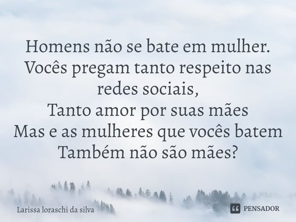 Homens não se bate em mulher.
Vocês pregam tanto respeito nas redes sociais,
Tanto amor por suas mães
Mas e as mulheres que vocês batem
Também não são mães?⁠... Frase de Larissa loraschi da silva.