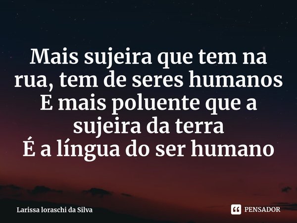 ⁠Mais sujeira que tem na rua, tem de seres humanos
E mais poluente que a sujeira da terra
É a língua do ser humano... Frase de Larissa loraschi da Silva.