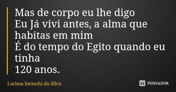 Mas de corpo eu lhe digo
Eu Já vivi antes, a alma que habitas em mim
É do tempo do Egito quando eu tinha
120 anos.... Frase de Larissa loraschi da Silva.