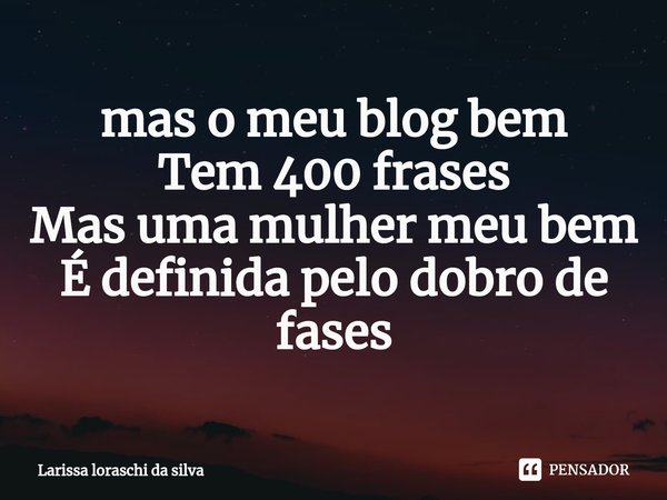 ⁠mas o meu blog bem
Tem 400 frases
Mas uma mulher meu bem
É definida pelo dobro de fases... Frase de Larissa loraschi da silva.