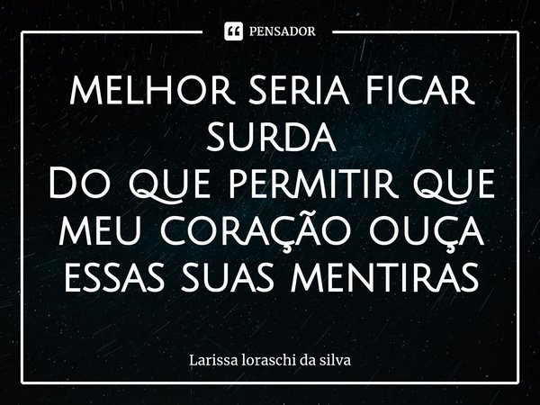 ⁠melhor seria ficar surda
Do que permitir que meu coração ouça essas suas mentiras... Frase de Larissa loraschi da silva.