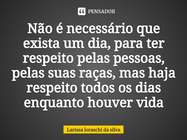⁠Não é necessário que exista um dia, para ter respeito pelas pessoas, pelas suas raças, mas haja respeito todos os dias enquanto houver vida... Frase de Larissa loraschi da silva.