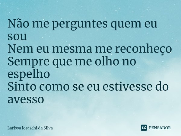 Não me perguntes quem eu sou
Nem eu mesma me reconheço
Sempre que me olho no espelho
Sinto como se eu estivesse do avesso ⁠... Frase de Larissa loraschi da silva.