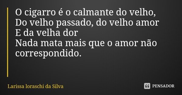 O cigarro é o calmante do velho,
Do velho passado, do velho amor
E da velha dor Nada mata mais que o amor não correspondido.... Frase de Larissa loraschi da Silva.