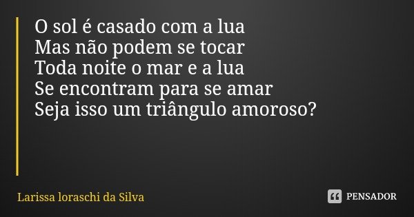 O sol é casado com a lua
Mas não podem se tocar
Toda noite o mar e a lua
Se encontram para se amar
Seja isso um triângulo amoroso?... Frase de Larissa loraschi da Silva.