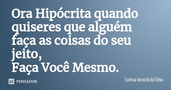 Ora Hipócrita quando quiseres que alguém faça as coisas do seu jeito,
Faça Você Mesmo.... Frase de Larissa loraschi da Silva.