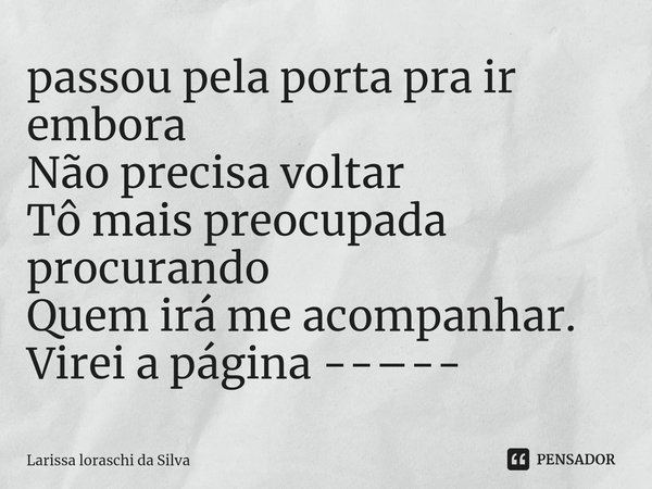 ⁠passou pela porta pra ir embora
Não precisa voltar
Tô mais preocupada procurando
Quem irá me acompanhar.
Virei a página --–--... Frase de Larissa loraschi da silva.