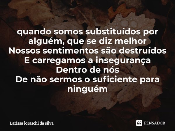 ⁠quando somos substituídos por alguém, que se diz melhor
Nossos sentimentos são destruídos
E carregamos a insegurança
Dentro de nós
De não sermos o suficiente p... Frase de Larissa loraschi da silva.