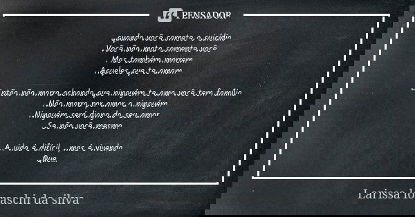 quando você comete o suicídio
Você não mata somente você
Mas também morrem
Aqueles que te amam Então não morra achando que ninguém te ama você tem família
Não ... Frase de Larissa loraschi da silva.