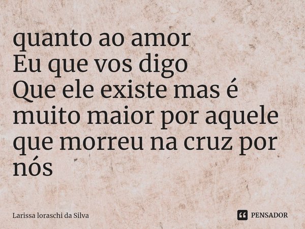 ⁠quanto ao amor
Eu que vos digo
Que ele existe mas é muito maior por aquele que morreu na cruz por nós... Frase de Larissa loraschi da silva.