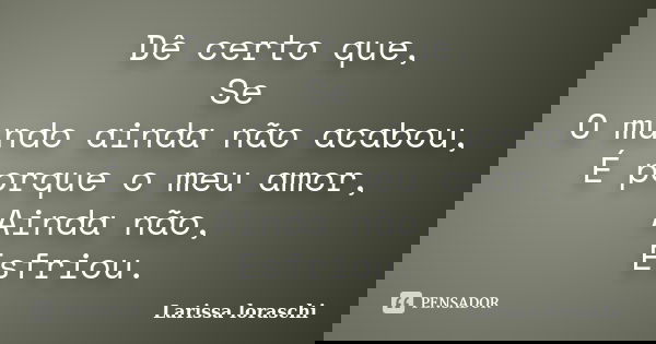 Dê certo que, Se O mundo ainda não acabou, É porque o meu amor, Ainda não, Esfriou.... Frase de Larissa loraschi.