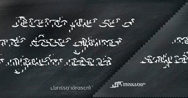 Decerto que se a morte fosse alguma solução ninguém nascia.... Frase de Larissa loraschi.