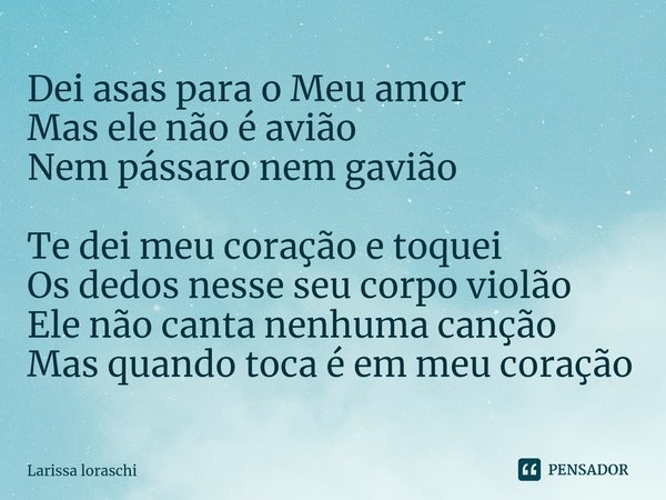 Dei asas para⁠ o Meu amor
Mas ele não é avião
Nem pássaro nem gavião Te dei meu coração e toquei
Os dedos nesse seu corpo violão
Ele não canta nenhuma canção
Ma... Frase de Larissa loraschi.