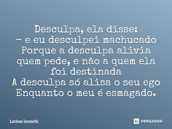 Desculpa, ela disse: - e eu desculpei machucado Porque a desculpa alivia quem pede, e não a quem ela foi destinada A desculpa só alisa o seu ego Enquanto o meu ... Frase de Larissa loraschi.