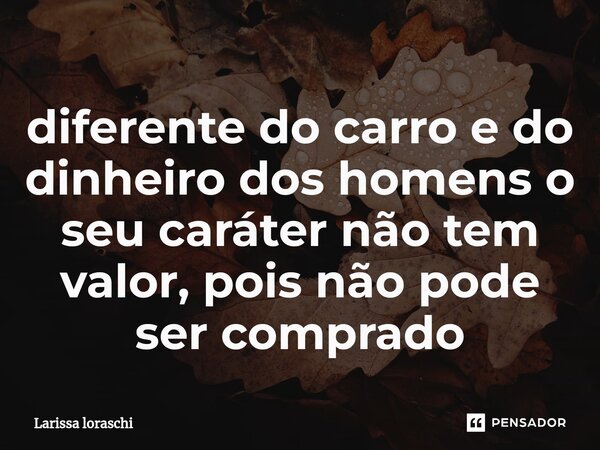 ⁠diferente do carro e do dinheiro dos homens o seu caráter não tem valor, pois não pode ser comprado... Frase de Larissa loraschi.