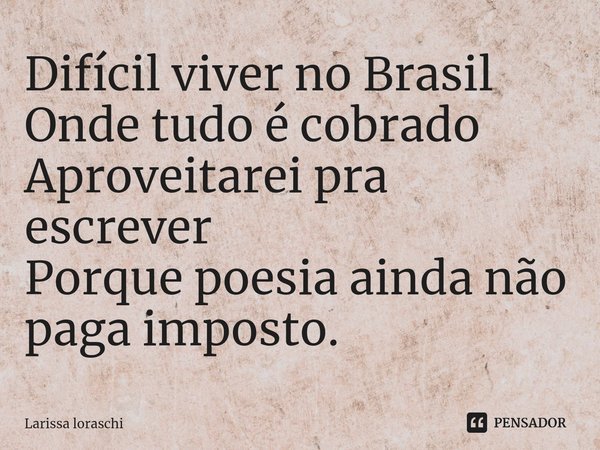 Difícil viver no Brasil
Onde tudo é cobrado
Aproveitarei pra escrever
Porque poesia ainda não paga imposto.⁠... Frase de Larissa loraschi.