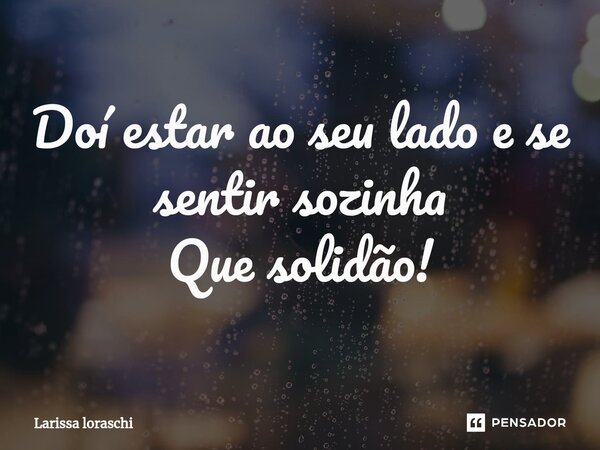 ⁠Doí estar ao seu lado e se sentir sozinha Que solidão!... Frase de Larissa loraschi.