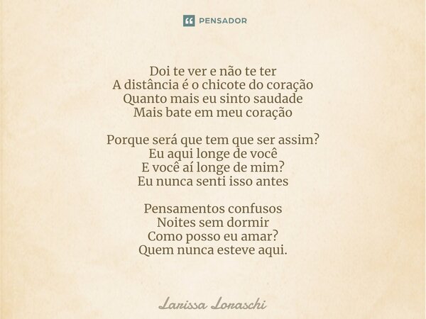 ⁠Doi te ver e não te ter A distância é o chicote do coração Quanto mais eu sinto saudade Mais bate em meu coração Porque será que tem que ser assim? Eu aqui lon... Frase de Larissa loraschi.