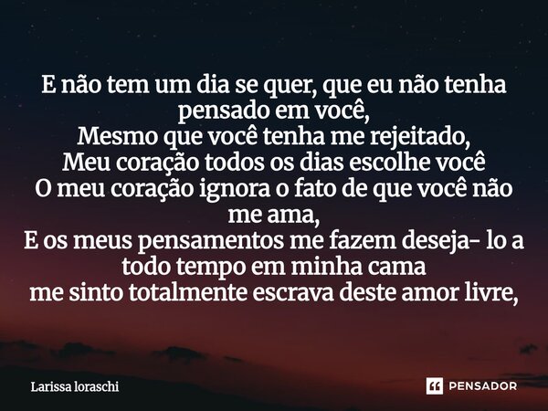 E não tem um dia se quer, que eu não tenha pensado em você, Mesmo que você tenha me rejeitado, Meu coração todos os dias escolhe você O meu coração ignora o fa... Frase de Larissa loraschi.