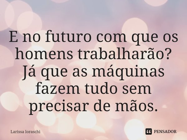 ⁠E no futuro com que os homens trabalharão?
Já que as máquinas fazem tudo sem precisar de mãos.... Frase de Larissa loraschi.