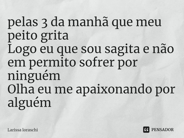 ⁠É pelas 3 da manhã que meu peito grita
Logo eu que sou sagita e não em permito sofrer por ninguém
Olha eu me apaixonando por alguém... Frase de Larissa loraschi.