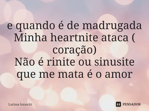⁠e quando é de madrugada
Minha heartnite ataca ( coração)
Não é rinite ou sinusite que me mata é o amor... Frase de Larissa loraschi.