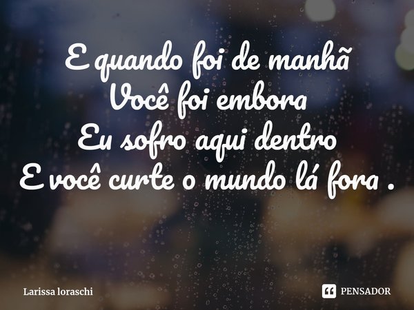 ⁠E quando foi de manhã Você foi embora Eu sofro aqui dentro
E você curte o mundo lá fora .... Frase de Larissa loraschi.