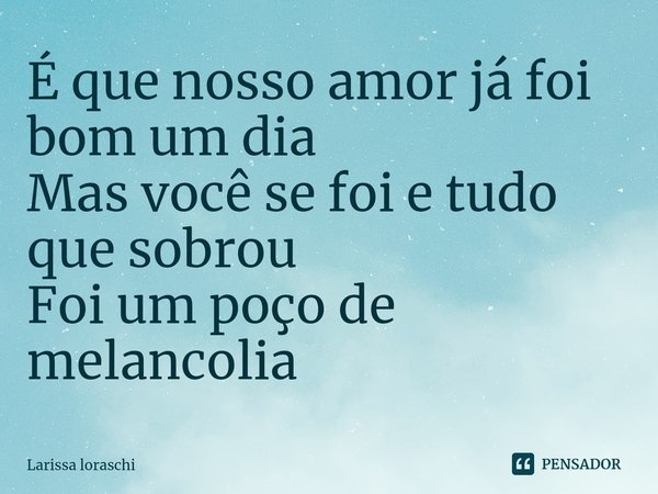 ⁠É que nosso amor já foi bom um dia
Mas você se foi e tudo que sobrou
Foi um poço de melancolia... Frase de Larissa loraschi.