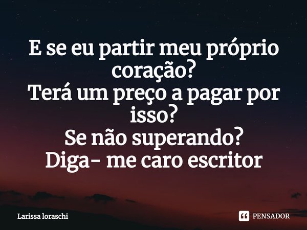 ⁠E se eu partir meu próprio coração?
Terá um preço a pagar por isso?
Se não superando?
Diga- me caro escritor... Frase de Larissa loraschi.