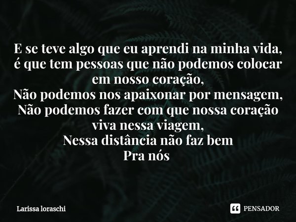 E se teve algo que eu aprendi na minha vida, é que tem pessoas que não podemos colocar em nosso coração,
Não podemos nos apaixonar por mensagem,
Não podemos faz... Frase de Larissa loraschi.