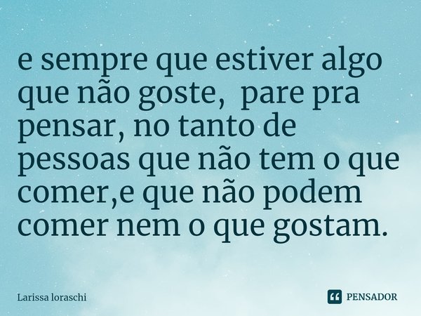 ⁠e sempre que estiver algo que não goste, pare pra pensar, no tanto de pessoas que não tem o que comer,e que não podem comer nem o que gostam.... Frase de Larissa loraschi.