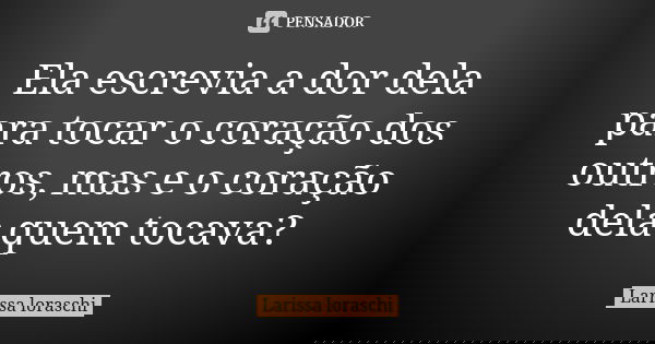 Ela escrevia a dor dela para tocar o coração dos outros, mas e o coração dela quem tocava?... Frase de Larissa loraschi.