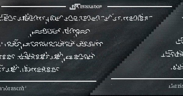 Eles dizem que escrever é o melhor passa tempo Eu não pronunciaria assim Estamos falando de poesia Não de humanos... Frase de Larissa loraschi.
