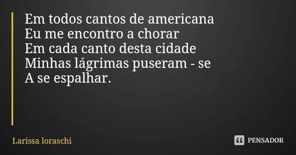 Em todos cantos de americana
Eu me encontro a chorar
Em cada canto desta cidade Minhas lágrimas puseram - se
A se espalhar.... Frase de Larissa loraschi.