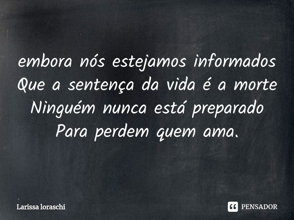 ⁠embora nós estejamos informados
Que a sentença da vida é a morte
Ninguém nunca está preparado
Para perdem quem ama.... Frase de Larissa loraschi.