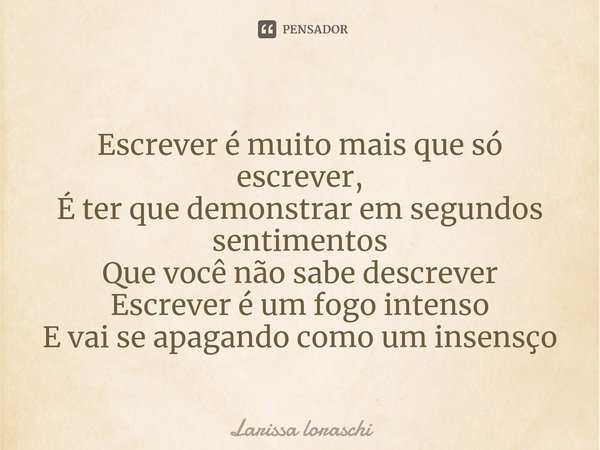 ⁠Escrever é muito mais que só escrever,
É ter que demonstrar em segundos sentimentos
Que você não sabe descrever
Escrever é um fogo intenso
E vai se apagando co... Frase de Larissa loraschi.