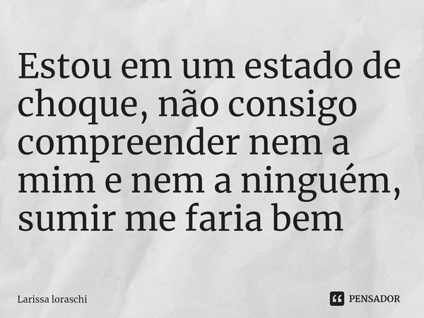 ⁠Estou em um estado de choque, não consigo compreender nem a mim e nem a ninguém, sumir me faria bem... Frase de Larissa loraschi.