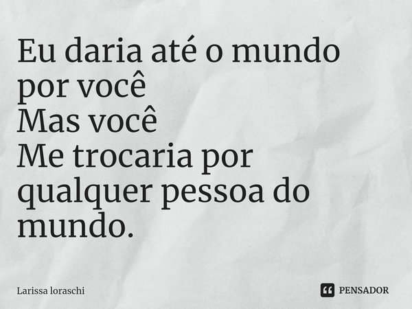⁠Eu daria até o mundo por você
Mas você
Me trocaria por qualquer pessoa do mundo.... Frase de Larissa loraschi.