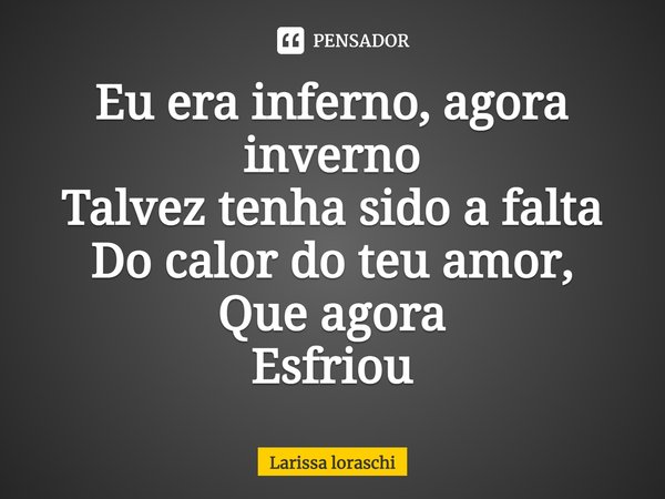 Eu era inferno, agora inverno Talvez tenha sido a falta Do calor do teu amor, Que agora Esfriou... Frase de Larissa loraschi.