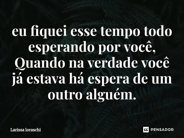 ⁠eu fiquei esse tempo todo esperando por você, Quando na verdade você já estava há espera de um outro alguém.... Frase de Larissa loraschi.
