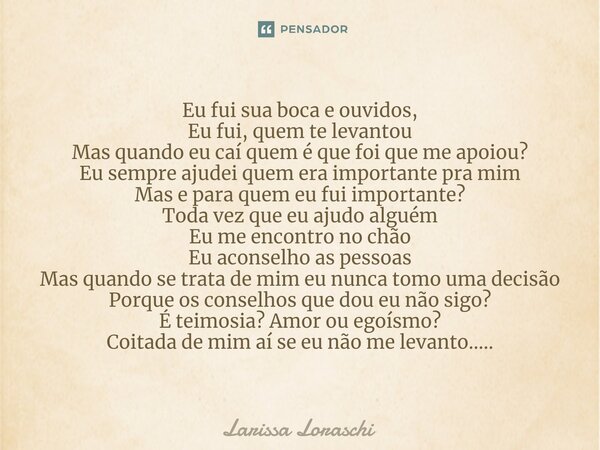 Eu fui sua boca e ouvidos, Eu fui, quem te levantou Mas quando eu caí quem é que foi que me apoiou? Eu sempre ajudei quem era importante pra mim Mas e para que... Frase de Larissa loraschi.