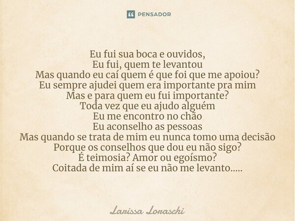 ⁠Eu fui sua boca e ouvidos, Eu fui, quem te levantou Mas quando eu caí quem é que foi que me apoiou? Eu sempre ajudei quem era importante pra mim Mas e para que... Frase de Larissa loraschi.