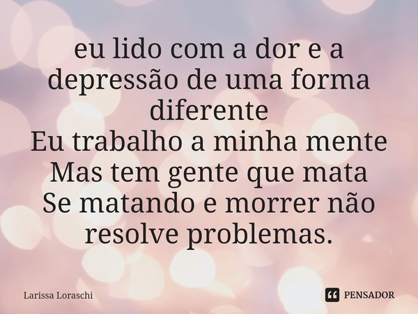 ⁠eu lido com a dor e a depressão de uma forma diferente
Eu trabalho a minha mente
Mas tem gente que mata
Se matando e morrer não resolve problemas.... Frase de Larissa loraschi.