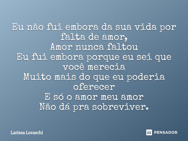⁠Eu não fui embora da sua vida por falta de amor, Amor nunca faltou Eu fui embora porque eu sei que você merecia Muito mais do que eu poderia oferecer E só o am... Frase de Larissa loraschi.