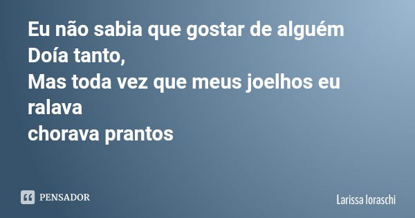Eu não sabia que gostar de alguém Doía tanto, Mas toda vez que meus joelhos eu ralava chorava prantos... Frase de Larissa loraschi.