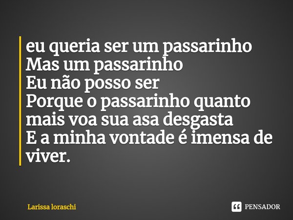 ⁠eu queria ser um passarinho
Mas um passarinho
Eu não posso ser
Porque o passarinho quanto mais voa sua asa desgasta
E a minha vontade é imensa de viver.... Frase de Larissa loraschi.