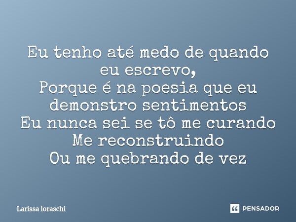 ⁠Eu tenho até medo de quando eu escrevo, Porque é na poesia que eu demonstro sentimentos Eu nunca sei se tô me curando Me reconstruindo Ou me quebrando de vez... Frase de Larissa loraschi.