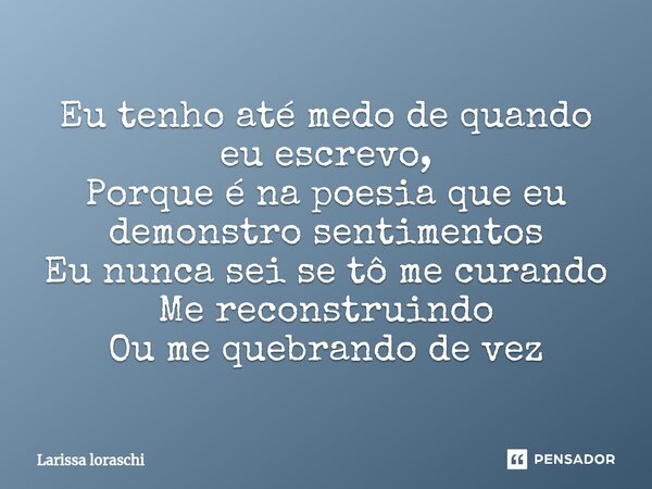 ⁠Eu tenho até medo de quando eu escrevo, Porque é na poesia que eu demonstro sentimentos Eu nunca sei se tô me curando Me reconstruindo Ou me quebrando de vez... Frase de Larissa loraschi.