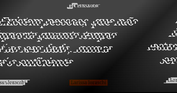 Existem pessoas, que não importa quanto tempo estará ao seu lado , nunca será o suficiente... Frase de Larissa loraschi.